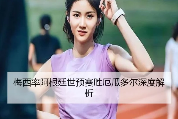梅西率阿根廷世预赛胜厄瓜多尔深度解析 | BBSports