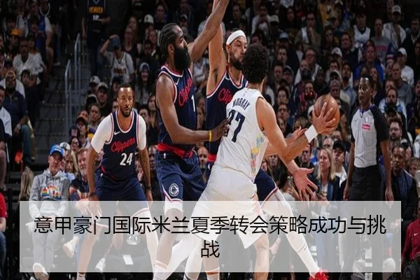 意甲豪门国际米兰夏季转会策略成功与挑战